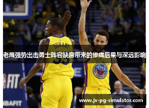 老鹰强势出击勇士阵容缺席带来的惨痛后果与深远影响 老鹰强势出击勇士阵容缺席带来的惨痛后果与深远影响