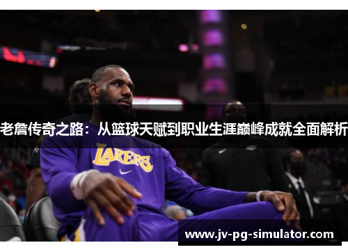 老詹传奇之路：从篮球天赋到职业生涯巅峰成就全面解析