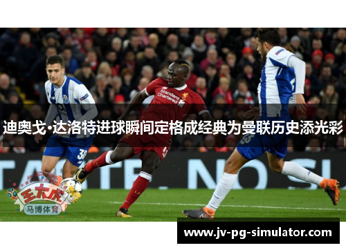 迪奥戈·达洛特进球瞬间定格成经典为曼联历史添光彩