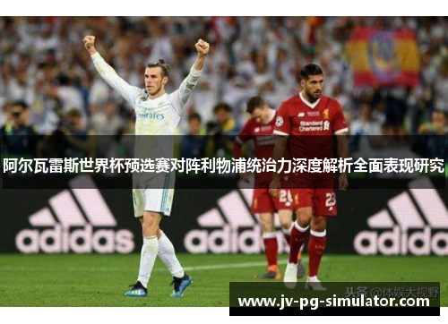 阿尔瓦雷斯世界杯预选赛对阵利物浦统治力深度解析全面表现研究