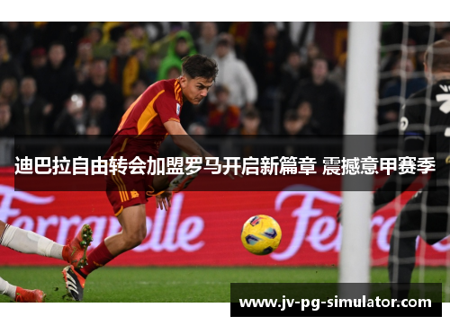 迪巴拉自由转会加盟罗马开启新篇章 震撼意甲赛季