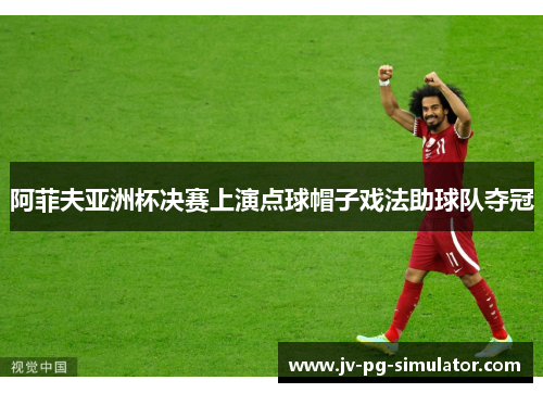 阿菲夫亚洲杯决赛上演点球帽子戏法助球队夺冠