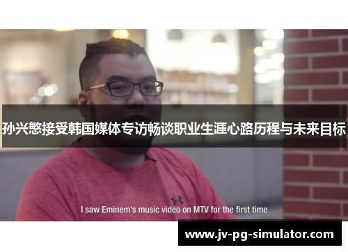 孙兴慜接受韩国媒体专访畅谈职业生涯心路历程与未来目标 孙兴慜接受韩国媒体专访畅谈职业生涯心路历程与未来目标