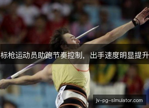标枪运动员助跑节奏控制,出手速度明显提升 标枪运动员助跑节奏控制,出手速度明显提升