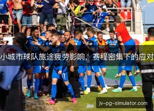 小城市球队旅途疲劳影响,赛程密集下的应对 小城市球队旅途疲劳影响,赛程密集下的应对