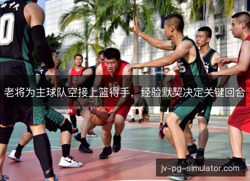老将为主球队空接上篮得手，经验默契决定关键回合