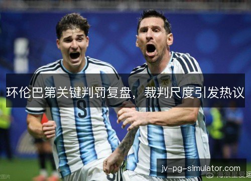 环伦巴第关键判罚复盘,裁判尺度引发热议 环伦巴第关键判罚复盘,裁判尺度引发热议